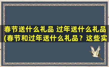 春节送什么礼品 过年送什么礼品(春节和过年送什么礼品？这些实用的礼品值得你考虑！)